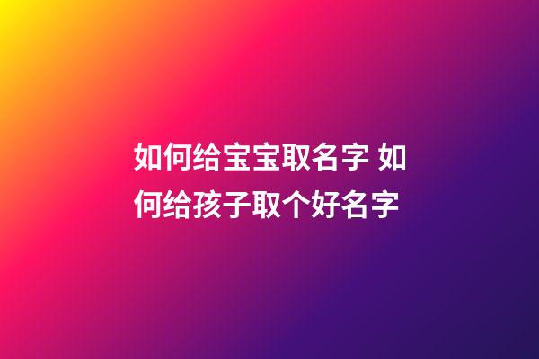 如何给宝宝取名字 如何给孩子取个好名字